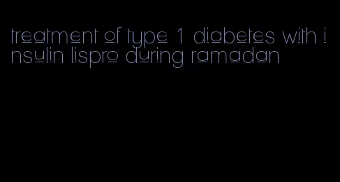 treatment of type 1 diabetes with insulin lispro during ramadan