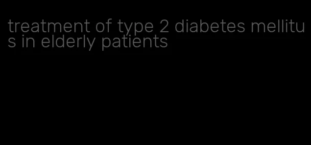 treatment of type 2 diabetes mellitus in elderly patients