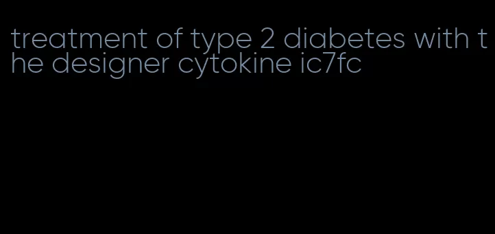 treatment of type 2 diabetes with the designer cytokine ic7fc