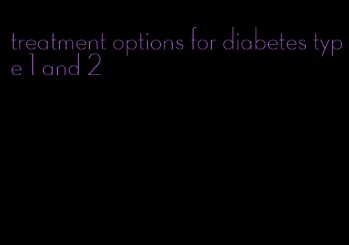 treatment options for diabetes type 1 and 2