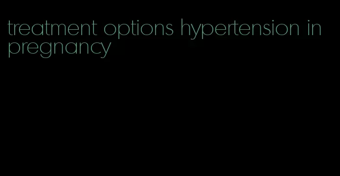 treatment options hypertension in pregnancy