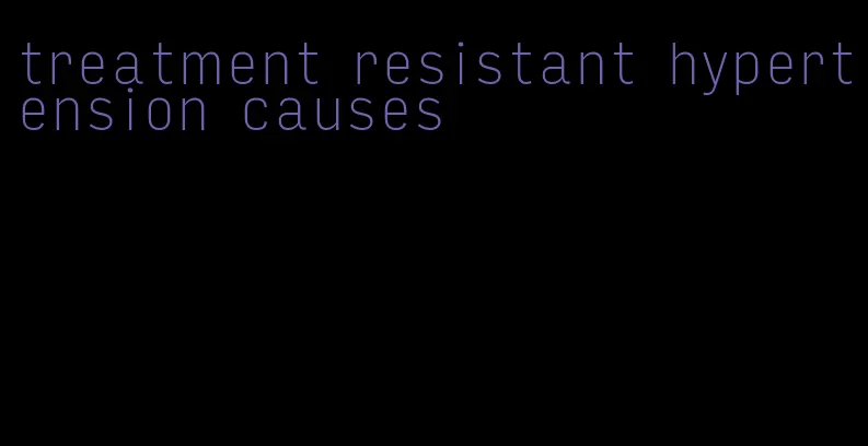 treatment resistant hypertension causes