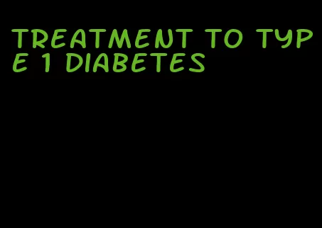 treatment to type 1 diabetes