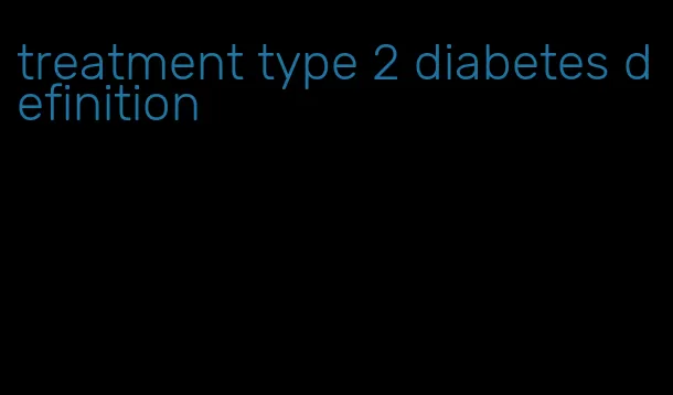 treatment type 2 diabetes definition