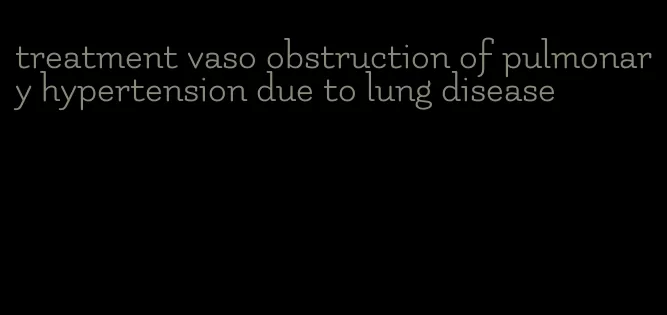 treatment vaso obstruction of pulmonary hypertension due to lung disease