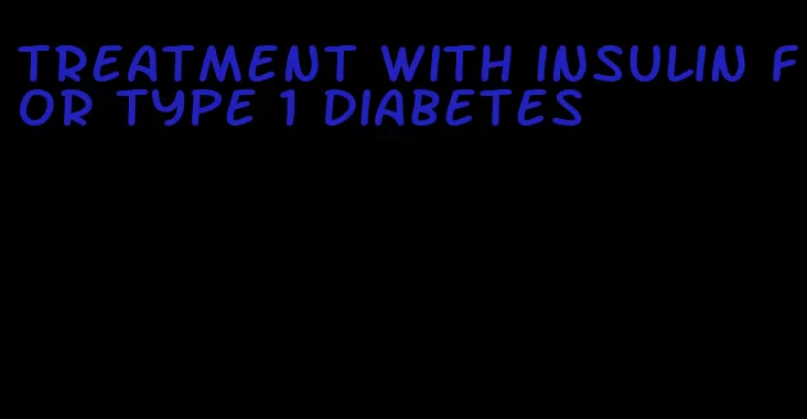 treatment with insulin for type 1 diabetes