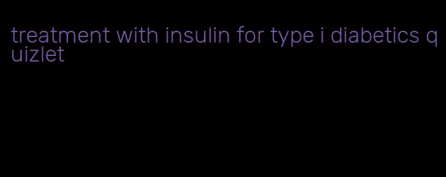 treatment with insulin for type i diabetics quizlet