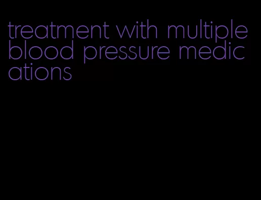 treatment with multiple blood pressure medications