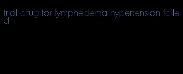 trial drug for lymphedema hypertension failed