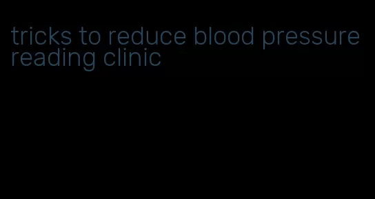 tricks to reduce blood pressure reading clinic