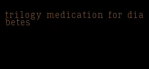 trilogy medication for diabetes