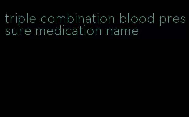 triple combination blood pressure medication name
