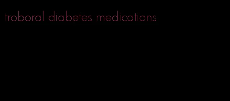 troboral diabetes medications