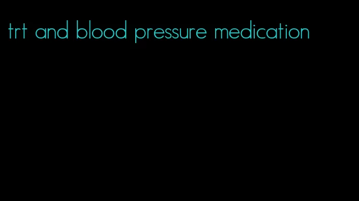 trt and blood pressure medication