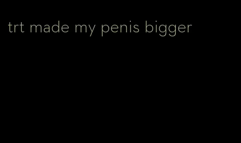trt made my penis bigger