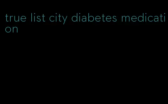 true list city diabetes medication
