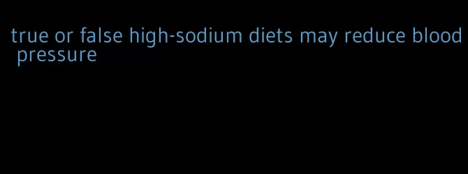 true or false high-sodium diets may reduce blood pressure