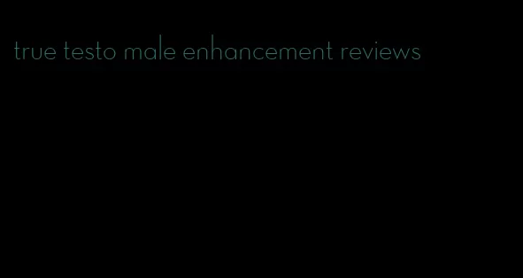 true testo male enhancement reviews
