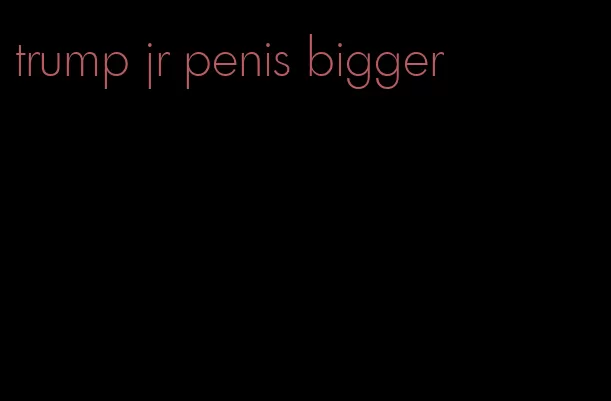 trump jr penis bigger