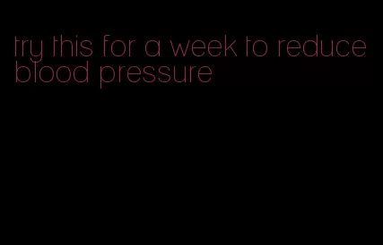 try this for a week to reduce blood pressure