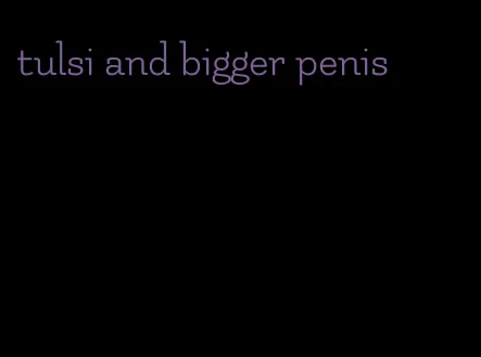 tulsi and bigger penis