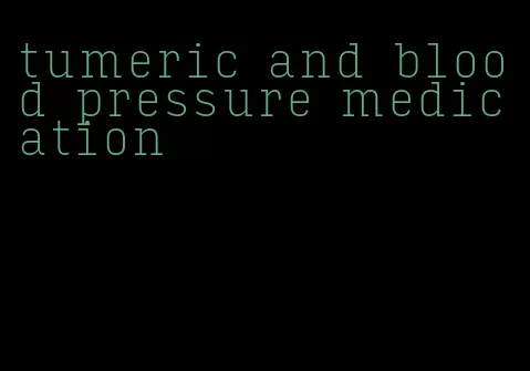 tumeric and blood pressure medication
