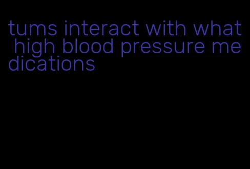 tums interact with what high blood pressure medications