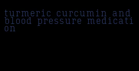 turmeric curcumin and blood pressure medication