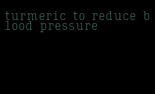 turmeric to reduce blood pressure