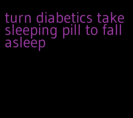 turn diabetics take sleeping pill to fall asleep