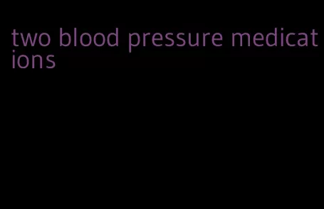two blood pressure medications