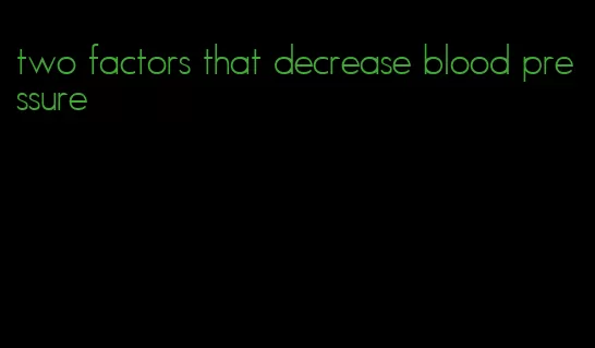 two factors that decrease blood pressure