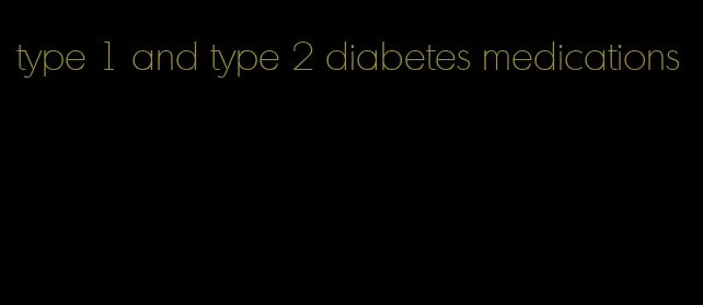 type 1 and type 2 diabetes medications