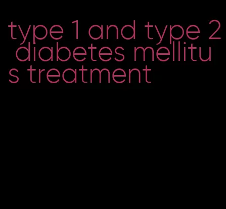 type 1 and type 2 diabetes mellitus treatment