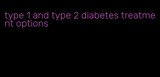 type 1 and type 2 diabetes treatment options