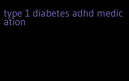 type 1 diabetes adhd medication
