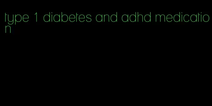type 1 diabetes and adhd medication