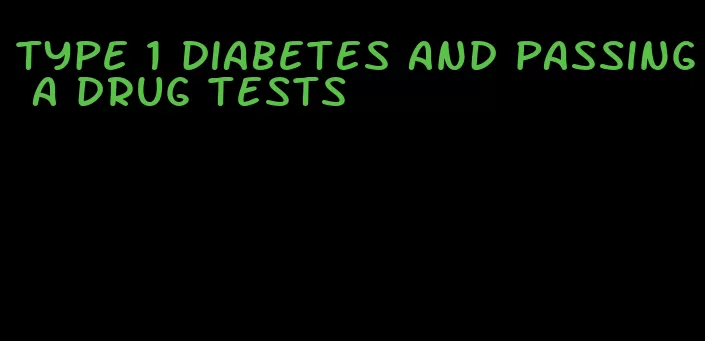 type 1 diabetes and passing a drug tests