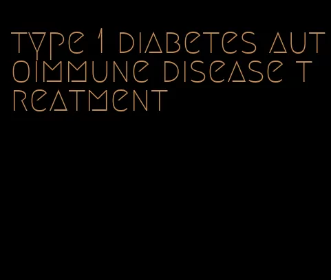 type 1 diabetes autoimmune disease treatment