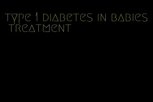 type 1 diabetes in babies treatment