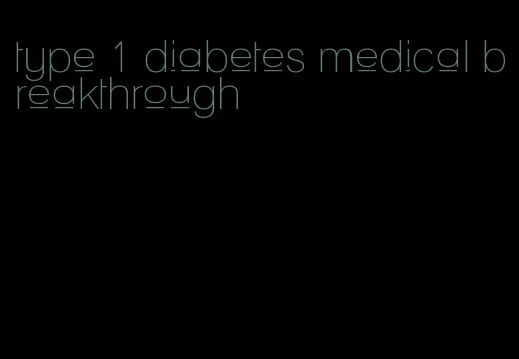 type 1 diabetes medical breakthrough