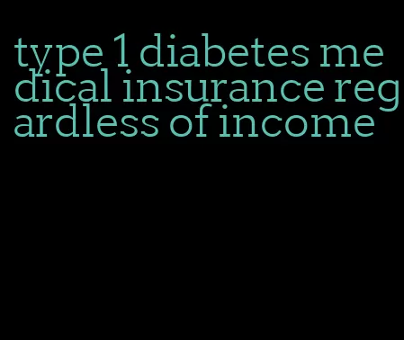 type 1 diabetes medical insurance regardless of income
