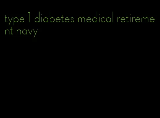 type 1 diabetes medical retirement navy