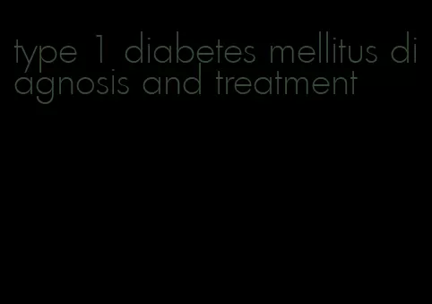 type 1 diabetes mellitus diagnosis and treatment