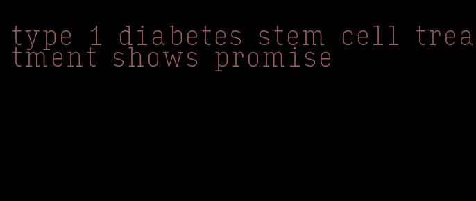 type 1 diabetes stem cell treatment shows promise