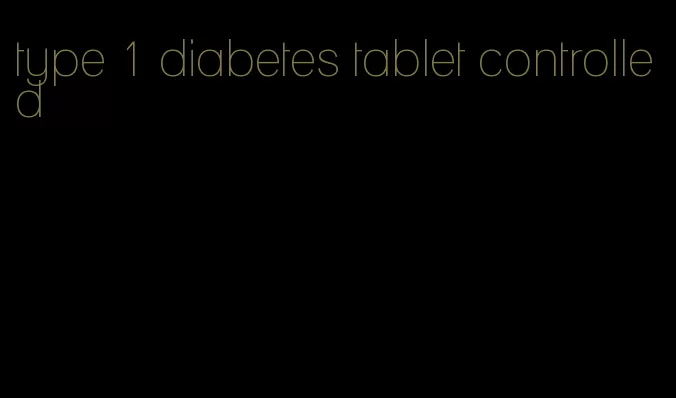 type 1 diabetes tablet controlled