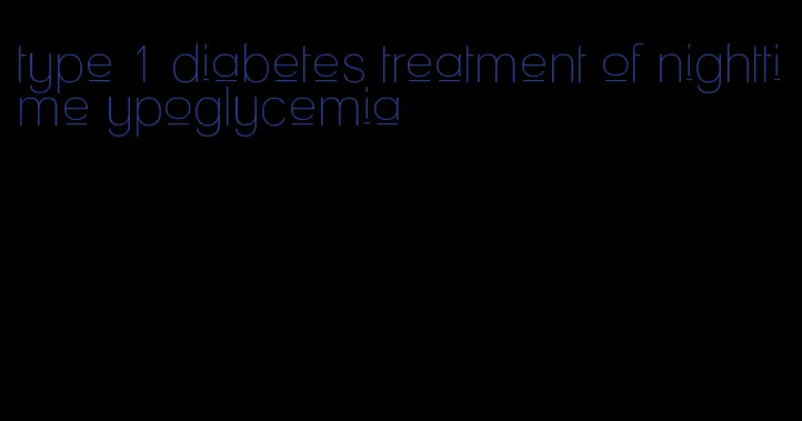 type 1 diabetes treatment of nighttime ypoglycemia