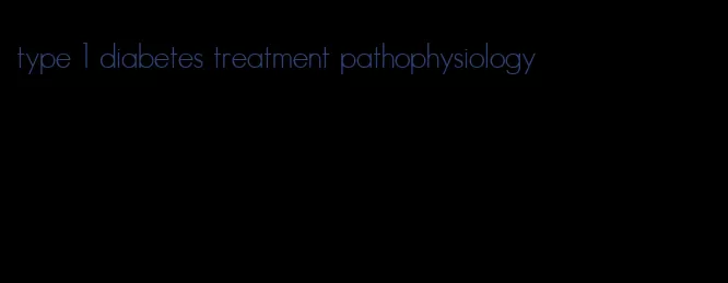 type 1 diabetes treatment pathophysiology