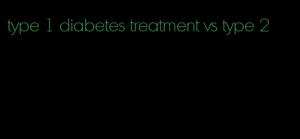 type 1 diabetes treatment vs type 2