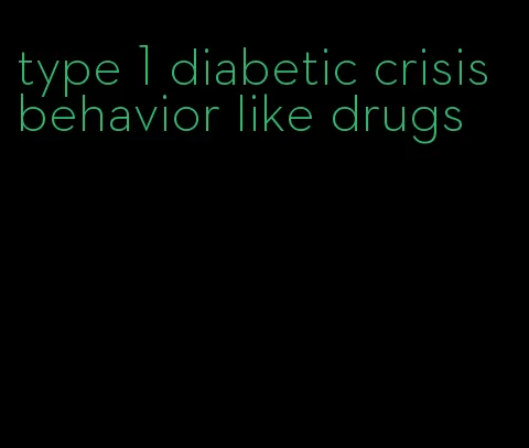 type 1 diabetic crisis behavior like drugs